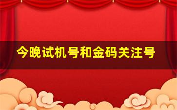 今晚试机号和金码关注号