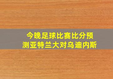 今晚足球比赛比分预测亚特兰大对乌迪内斯