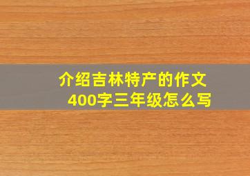 介绍吉林特产的作文400字三年级怎么写