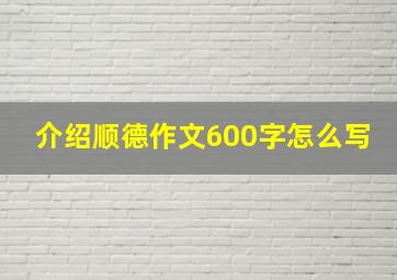 介绍顺德作文600字怎么写