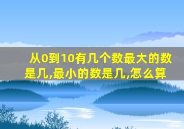 从0到10有几个数最大的数是几,最小的数是几,怎么算