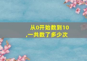 从0开始数到10,一共数了多少次