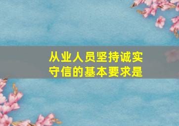 从业人员坚持诚实守信的基本要求是