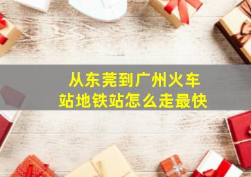 从东莞到广州火车站地铁站怎么走最快