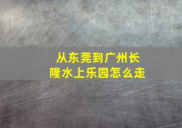 从东莞到广州长隆水上乐园怎么走