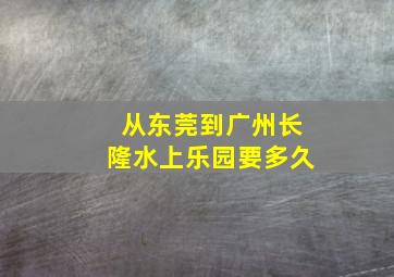 从东莞到广州长隆水上乐园要多久