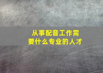 从事配音工作需要什么专业的人才