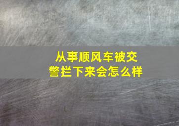 从事顺风车被交警拦下来会怎么样