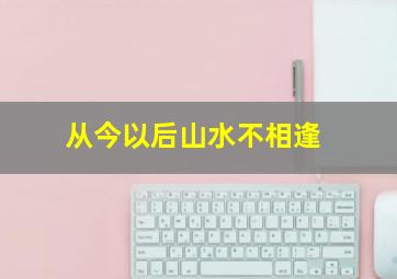 从今以后山水不相逢