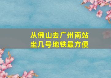 从佛山去广州南站坐几号地铁最方便