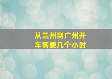 从兰州到广州开车需要几个小时