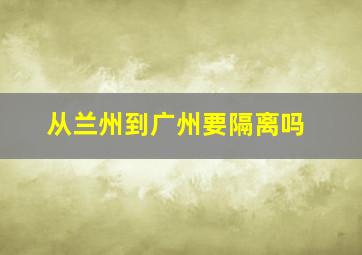 从兰州到广州要隔离吗