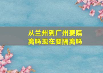 从兰州到广州要隔离吗现在要隔离吗