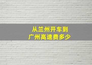 从兰州开车到广州高速费多少