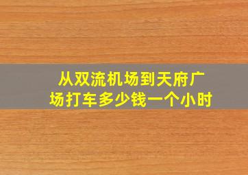 从双流机场到天府广场打车多少钱一个小时