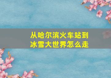 从哈尔滨火车站到冰雪大世界怎么走