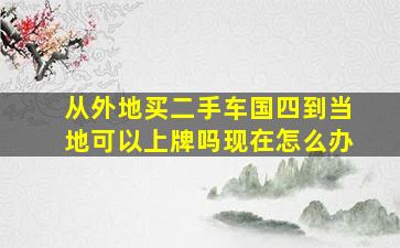 从外地买二手车国四到当地可以上牌吗现在怎么办