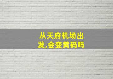 从天府机场出发,会变黄码吗