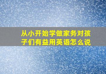 从小开始学做家务对孩子们有益用英语怎么说