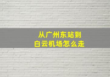 从广州东站到白云机场怎么走