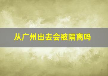 从广州出去会被隔离吗