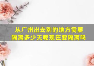 从广州出去别的地方需要隔离多少天呢现在要隔离吗