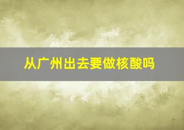 从广州出去要做核酸吗