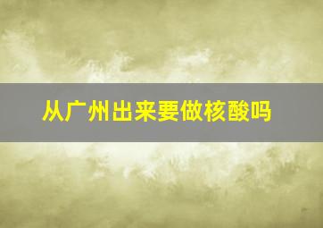 从广州出来要做核酸吗