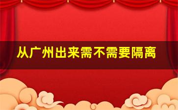 从广州出来需不需要隔离