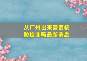 从广州出来需要核酸检测吗最新消息