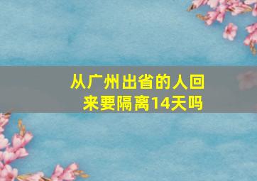 从广州出省的人回来要隔离14天吗