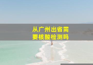 从广州出省需要核酸检测吗