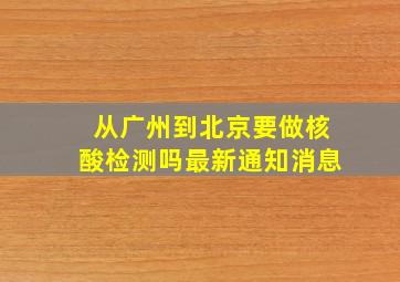 从广州到北京要做核酸检测吗最新通知消息