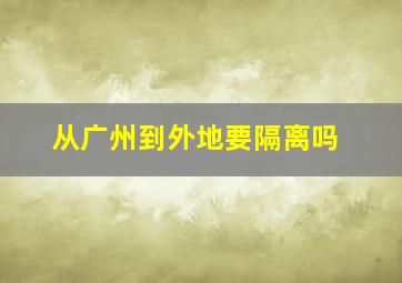 从广州到外地要隔离吗