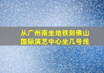 从广州南坐地铁到佛山国际演艺中心坐几号线