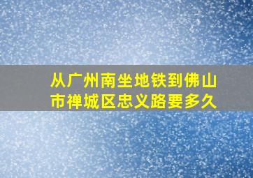 从广州南坐地铁到佛山市禅城区忠义路要多久