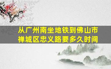 从广州南坐地铁到佛山市禅城区忠义路要多久时间