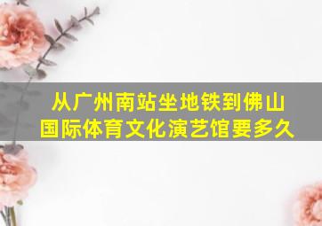 从广州南站坐地铁到佛山国际体育文化演艺馆要多久