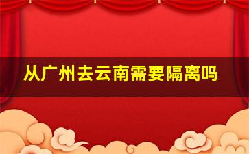 从广州去云南需要隔离吗