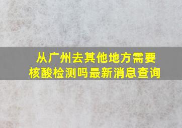 从广州去其他地方需要核酸检测吗最新消息查询