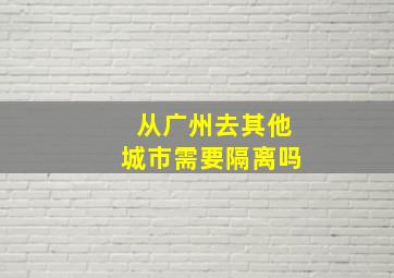 从广州去其他城市需要隔离吗