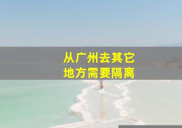 从广州去其它地方需要隔离