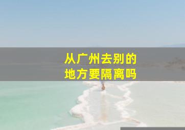 从广州去别的地方要隔离吗