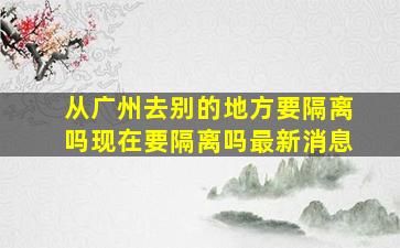 从广州去别的地方要隔离吗现在要隔离吗最新消息