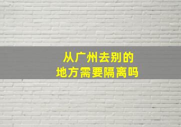 从广州去别的地方需要隔离吗