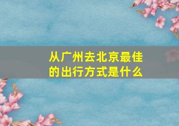 从广州去北京最佳的出行方式是什么