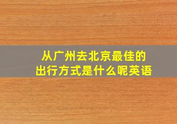 从广州去北京最佳的出行方式是什么呢英语