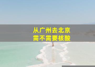 从广州去北京需不需要核酸