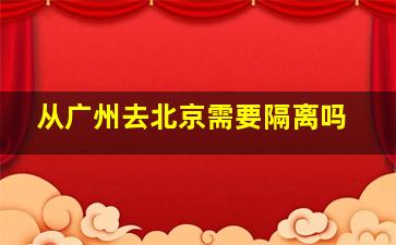 从广州去北京需要隔离吗