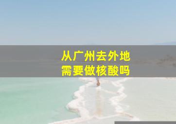 从广州去外地需要做核酸吗